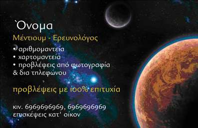 Επαγγελματική κάρτα για ΜελλοντολόγοιΑνακαλύψτε μια εντυπωσιακή επαγγελματική κάρτα που έχει δημιουργηθεί ειδικά για τους επαγγελματίες του κόσμου της μαντείας και της αστρολογίας. Το σχέδιο συνδυάζει ζωντανά χρώματα με κομψές γραμμές, προσφέροντας μια αίσθηση μυστηρίου και μαγείας. Η διάταξη είναι προσεκτικά μελετημένη για να αναδεικνύει κάθε στοιχείο, ενώ η γραμματοσειρά είναι αριστοκρατική και ευανάγνωστη, κάνοντάς την ιδανική για κάθε περίσταση.Η εντυπωσιακή παρουσίαση και ο επαγγελματικός χαρακτήρας της κάρτας ενθουσιάζουν και εμπνέουν εμπιστοσύνη, καθιστώντας την ιδανική για επαγγελματίες που επιθυμούν να ξεχωρίσουν στον τομέα τους. Η ποιότητα των εκτυπώσεων εξασφαλίζει ότι η κάρτα σας θα παραμείνει αναλλοίωτη και πάντα κομψή.Η κάρτα προσφέρει επίσης τη δυνατότητα προσθήκης του ονόματος, το τηλέφωνο, το λογότυπο ή άλλα στοιχεία επαφής, καθιστώντας την απόλυτα προσαρμόσιμη στις ανάγκες σας. Όπως και αν την σχεδιάσετε, θα αντικατοπτρίζει την προσωπικότητα και την επαγγελματική σας σοβαρότητα.Επιπλέον, έχει τη δυνατότητα να προβάλλει τις υπηρεσίες ή τα προϊόντα σας, επιτρέποντας στους πελάτες να ανακαλύψουν γρήγορα και εύκολα την προσφορά σας.Αυτή η κάρτα γίνεται το τέλειο εργαλείο για να ξεχωρίσετε και να αφήσετε μια θετική εντύπωση στους πελάτες σας. Μπορείτε να κάνετε όποιες αλλαγές θέλετε μέσω του online σχεδιαστικού εργαλείου.