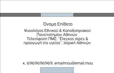 Επαγγελματική κάρτα για Ψυχολόγους, Ψυχίατρους, ΨυχοθεραπευτέςΑνακαλύψτε την ιδανική επαγγελματική κάρτα που συνδυάζει αισθητική και επαγγελματισμό, ειδικά σχεδιασμένη για ψυχολόγους, ψυχίατρους και ψυχοθεραπευτές. Το σχέδιο της κάρτας παίζει με αποχρώσεις του απαλού μπλε και του λευκού, προσφέροντας μια αίσθηση ηρεμίας και εμπιστοσύνης. Η διάταξη είναι κομψή, με καθαρές γραμμές και μια γραμματοσειρά που προβάλλει τις πληροφορίες με σαφήνεια και επιστημονική ακεραιότητα.Η κάρτα δεν είναι μόνο όμορφη, αλλά και λειτουργική. Διαθέτει επαρκή χώρο για να προσθέσετε το όνομά σας, τον αριθμό τηλεφώνου, το λογότυπό σας και άλλα σημαντικά στοιχεία επικοινωνίας. Έτσι, οι πελάτες σας θα έχουν άμεση πρόσβαση στις πληροφορίες που χρειάζονται. Εκτυπώσεις υψηλής ποιότητας εξασφαλίζουν ότι κάθε λεπτομέρεια και χρώμα αναδεικνύονται με απόλυτη πιστότητα.Η δυναμική του σχεδίου και η επαγγελματική του εμφάνιση ενισχύουν την αξιοπιστία σας στον τομέα σας, δίνοντάς σας τη δυνατότητα να ξεχωρίσετε και να αφήσετε μια θετική εντύπωση στους πελάτες σας. Εκφράστε την επαγγελματική σας ταυτότητα με μια κάρτα που αναδεικνύει τις υπηρεσίες ή τα προϊόντα σας.Μπορείτε να κάνετε όποιες αλλαγές θέλετε μέσω του online σχεδιαστικού εργαλείου.