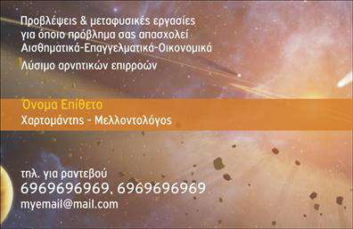 Επαγγελματική κάρτα για ΜελλοντολόγοιΑυτή η επαγγελματική κάρτα είναι ιδανική για μελλοντολόγους που επιθυμούν να εντυπωσιάσουν τους πελάτες τους με την επαγγελματική τους εικόνα. Το σχέδιο της κάρτας αποπνέει μια αίσθηση μυστήριου, ενώ τα ζωντανά χρώματα που χρησιμοποιούνται δημιουργούν μια μοναδική και ελκυστική αισθητική. Η διάταξη είναι προσεκτικά σχεδιασμένη, με κομψές γραμματοσειρές που προσφέρουν ευχάριστη ανάγνωση και προσθέτουν στην επαγγελματική ατμόσφαιρα.Η κάρτα αυτή αναδεικνύει τον επαγγελματισμό και την αξιοπιστία των Μελλοντολόγων, δίνοντας έμφαση στην ιδιαιτερότητα του επαγγέλματος. Κάθε λεπτομέρεια έχει σχεδιαστεί προσεκτικά για να αντανακλά την εξειδίκευση και την ικανότητα του κατόχου της. Οι επαγγελματικές κάρτες προσφέρουν μια αίσθηση εμπιστοσύνης, ενισχύοντας τη σχέση με τους πελάτες.Η προσαρμοστικότητα της κάρτας επιτρέπει την εύκολη προσθήκη στοιχείων όπως όνομα, τηλέφωνο, λογότυπο και άλλες πληροφορίες επικοινωνίας. Έτσι, ο μελλοντολόγος μπορεί να προβάλλει τις υπηρεσίες του με όμορφο και λειτουργικό τρόπο, προσελκύοντας περισσότερους πελάτες.Η κάρτα αυτή είναι εξαιρετική για να βοηθήσει τον επαγγελματία να ξεχωρίσει στην αγορά και να αφήσει θετική εντύπωση στους πελάτες του. Μπορείτε να κάνετε όποιες αλλαγές θέλετε μέσω του online σχεδιαστικού εργαλείου.