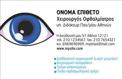 Επαγγελματική κάρτα για ΟφθαλμίατροιΗ επαγγελματική κάρτα για τους οφθαλμίατρους συνδυάζει στυλ και επαγγελματισμό, προσφέροντας μια εντυπωσιακή και διακριτική εικόνα. Με μια κομψή διάταξη που αναδεικνύεται από απαλές γαλάζιες και λευκές αποχρώσεις, η κάρτα προσελκύει το βλέμμα και αφήνει θετική εντύπωση. Η γραμματοσειρά είναι σύγχρονη και ευανάγνωστη, υπογραμμίζοντας τη σοβαρότητα του επαγγέλματος.Το σχέδιο της κάρτας αναμφισβήτητα αντανάκλα τη δυναμική και την αξιοπιστία που επιθυμεί κάθε οφθαλμίατρος. Οι λεπτομέρειες, όπως τα διακριτικά graphic στοιχεία που παραπέμπουν στην οφθαλμική υγειονομική φροντίδα, ενισχύουν τον επαγγελματικό χαρακτήρα της.  Η κάρτα προσφέρει μεγάλη προσαρμοστικότητα και λειτουργικότητα, επιτρέποντας την εύκολη προσθήκη προσωπικών στοιχείων όπως το όνομα, τηλέφωνο, λογότυπο και άλλα στοιχεία επικοινωνίας, καθιστώντας την ιδανική για κάθε χρήση. Αντιπροσωπεύει με επιτυχία τις υπηρεσίες και τις εξειδικεύσεις του οφθαλμίατρου, προσφέροντας έναν άμεσο και επαγγελματικό τρόπο επικοινωνίας με τους ασθενείς.Αυτή η κάρτα είναι το ιδανικό εργαλείο για να ξεχωρίσετε και να δημιουργήσετε θετική εντύπωση στους πελάτες σας. Μπορείτε να κάνετε όποιες αλλαγές θέλετε μέσω του online σχεδιαστικού εργαλείου.